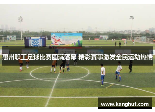 惠州职工足球比赛圆满落幕 精彩赛事激发全民运动热情