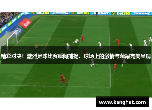 精彩对决！激烈足球比赛瞬间捕捉，球场上的激情与荣耀完美呈现