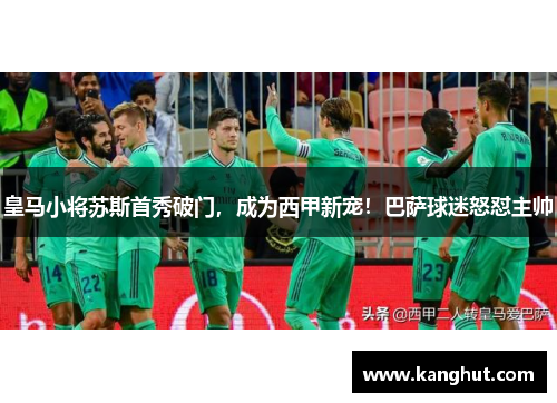 皇马小将苏斯首秀破门，成为西甲新宠！巴萨球迷怒怼主帅