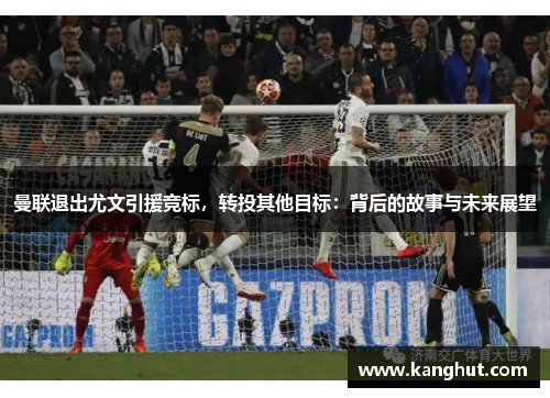 曼联退出尤文引援竞标，转投其他目标：背后的故事与未来展望