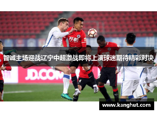 智诚主场迎战辽宁中超激战即将上演球迷期待精彩对决