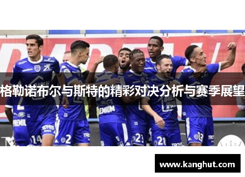 格勒诺布尔与斯特的精彩对决分析与赛季展望