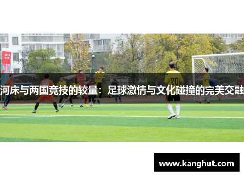 河床与两国竞技的较量：足球激情与文化碰撞的完美交融