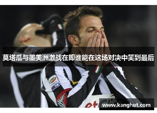 莫塔瓜与墨美洲激战在即谁能在这场对决中笑到最后