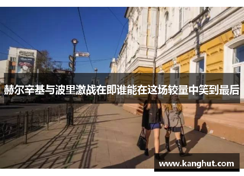 赫尔辛基与波里激战在即谁能在这场较量中笑到最后