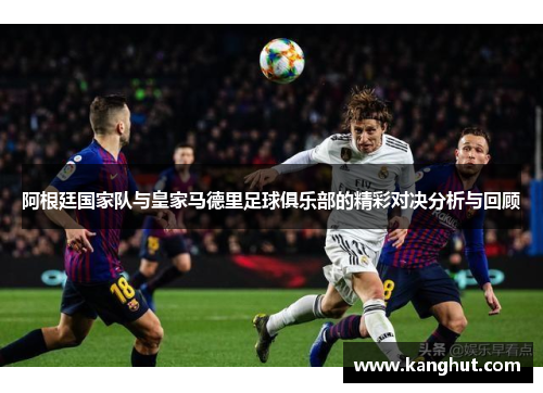 阿根廷国家队与皇家马德里足球俱乐部的精彩对决分析与回顾
