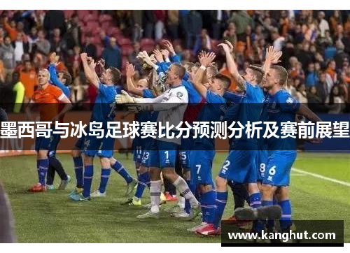 墨西哥与冰岛足球赛比分预测分析及赛前展望