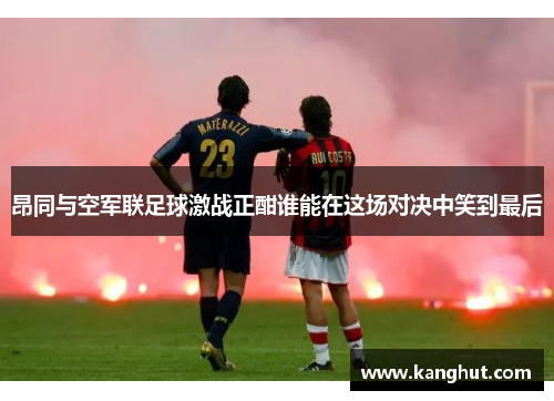 昂同与空军联足球激战正酣谁能在这场对决中笑到最后