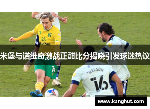 米堡与诺维奇激战正酣比分揭晓引发球迷热议