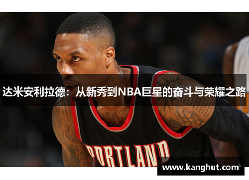 达米安利拉德：从新秀到NBA巨星的奋斗与荣耀之路