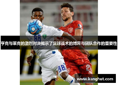 亨克与莱克的激烈对决揭示了足球战术的博弈与团队合作的重要性